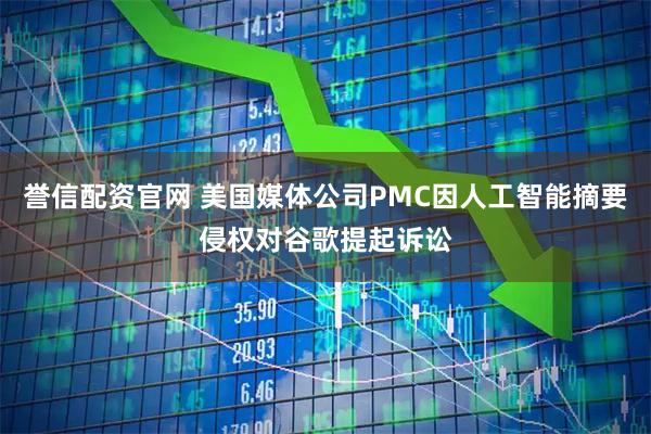 誉信配资官网 美国媒体公司PMC因人工智能摘要侵权对谷歌提起诉讼