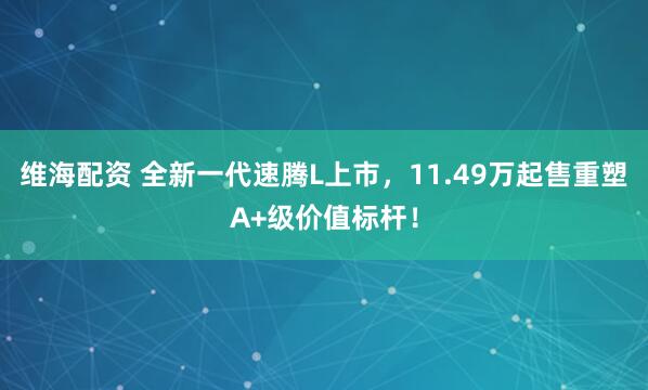 维海配资 全新一代速腾L上市，11.49万起售重塑A+级价值标杆！