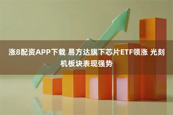 涨8配资APP下载 易方达旗下芯片ETF领涨 光刻机板块表现强势