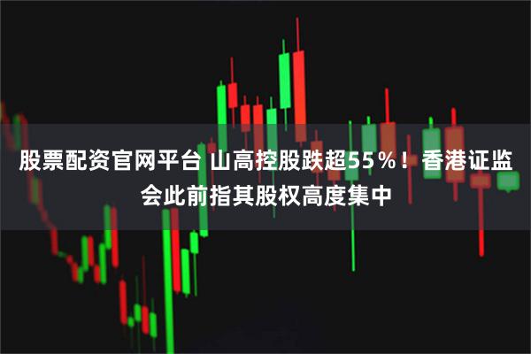 股票配资官网平台 山高控股跌超55％！香港证监会此前指其股权高度集中