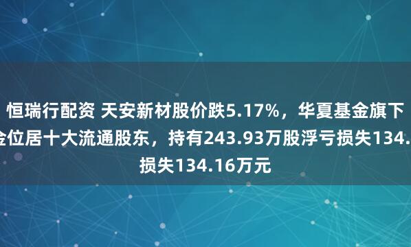 恒瑞行配资 天安新材股价跌5.17%，华夏基金旗下1只基金位居十大流通股东，持有243.93万股浮亏损失134.16万元