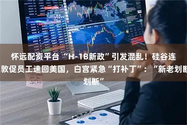 怀远配资平台 “H-1B新政”引发混乱！硅谷连夜敦促员工速回美国，白宫紧急“打补丁”：“新老划断”