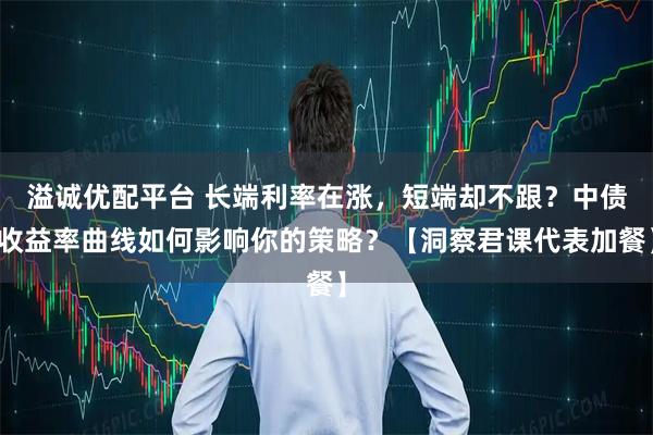 溢诚优配平台 长端利率在涨，短端却不跟？中债收益率曲线如何影响你的策略？【洞察君课代表加餐】