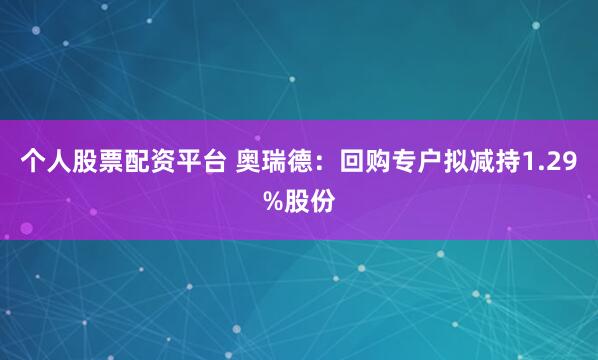 个人股票配资平台 奥瑞德：回购专户拟减持1.29%股份