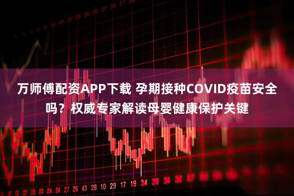 万师傅配资APP下载 孕期接种COVID疫苗安全吗？权威专家解读母婴健康保护关键