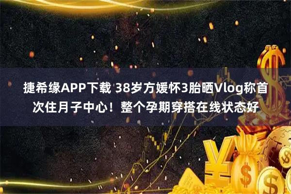 捷希缘APP下载 38岁方媛怀3胎晒Vlog称首次住月子中心！整个孕期穿搭在线状态好