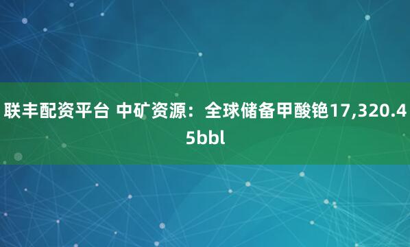 联丰配资平台 中矿资源：全球储备甲酸铯17,320.45bbl