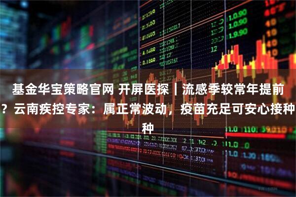 基金华宝策略官网 开屏医探｜流感季较常年提前？云南疾控专家：属正常波动，疫苗充足可安心接种
