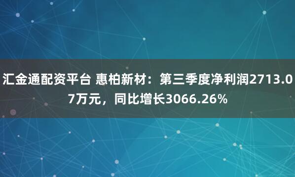 汇金通配资平台 惠柏新材：第三季度净利润2713.07万元，同比增长3066.26%
