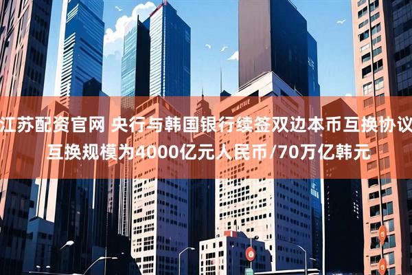 江苏配资官网 央行与韩国银行续签双边本币互换协议 互换规模为4000亿元人民币/70万亿韩元