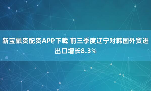 新宝融资配资APP下载 前三季度辽宁对韩国外贸进出口增长8.3%