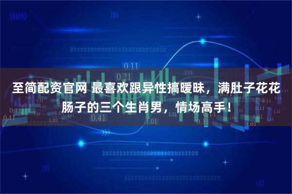 至简配资官网 最喜欢跟异性搞暧昧，满肚子花花肠子的三个生肖男，情场高手！