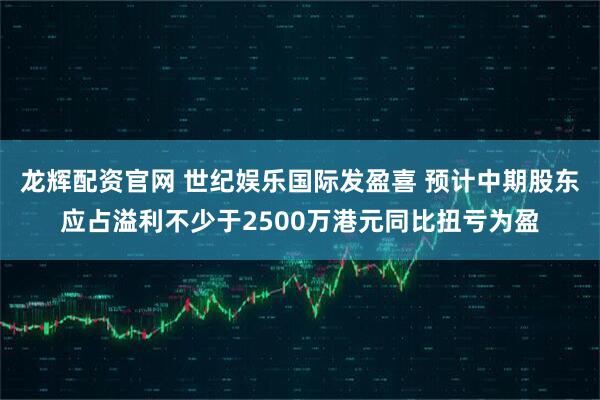 龙辉配资官网 世纪娱乐国际发盈喜 预计中期股东应占溢利不少于2500万港元同比扭亏为盈