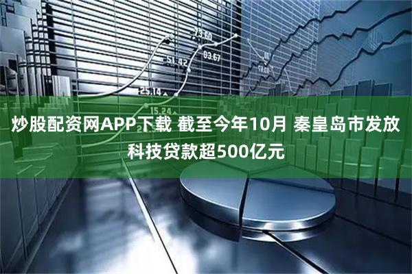炒股配资网APP下载 截至今年10月 秦皇岛市发放科技贷款超500亿元