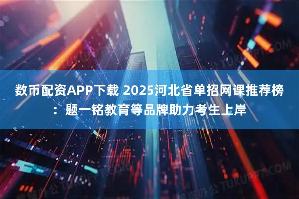 数币配资APP下载 2025河北省单招网课推荐榜：题一铭教育等品牌助力考生上岸