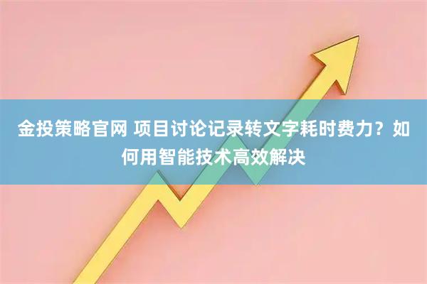 金投策略官网 项目讨论记录转文字耗时费力？如何用智能技术高效解决