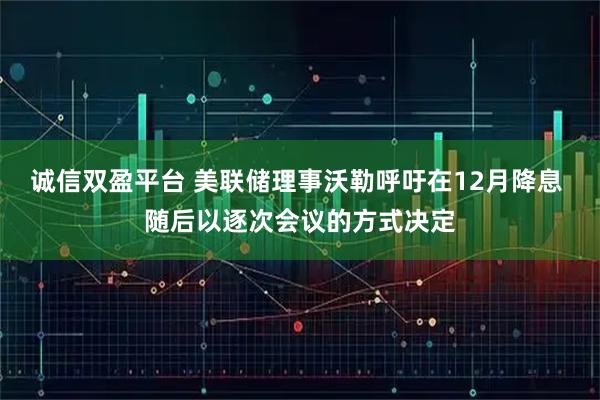 诚信双盈平台 美联储理事沃勒呼吁在12月降息 随后以逐次会议的方式决定