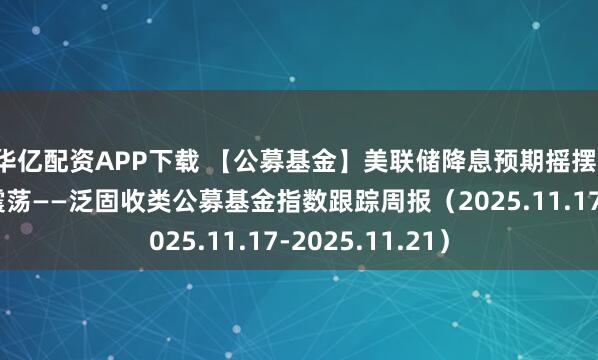 华亿配资APP下载 【公募基金】美联储降息预期摇摆，国内债市窄幅震荡——泛固收类公募基金指数跟踪周报（2025.11.17-2025.11.21）