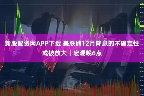 新股配资网APP下载 美联储12月降息的不确定性或被放大｜宏观晚6点