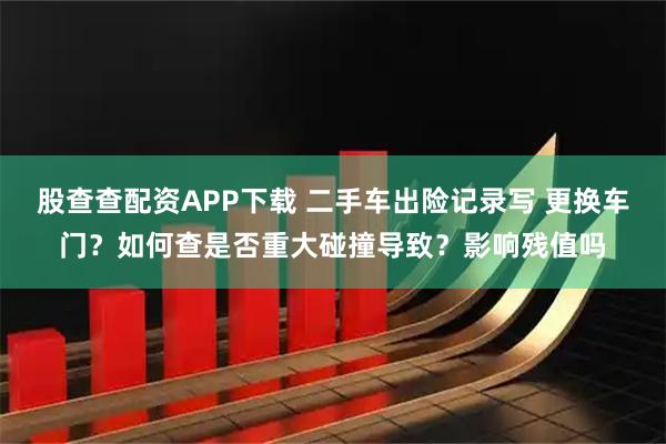 股查查配资APP下载 二手车出险记录写 更换车门？如何查是否重大碰撞导致？影响残值吗