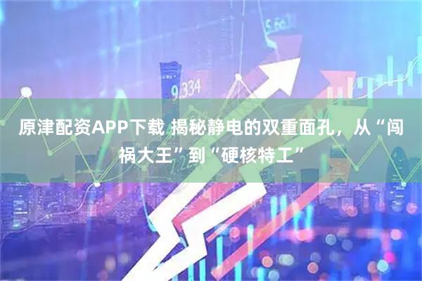 原津配资APP下载 揭秘静电的双重面孔，从“闯祸大王”到“硬核特工”