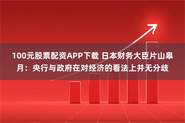 100元股票配资APP下载 日本财务大臣片山皋月：央行与政府在对经济的看法上并无分歧