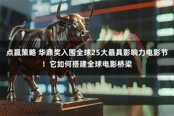 点赢策略 华鼎奖入围全球25大最具影响力电影节！它如何搭建全球电影桥梁