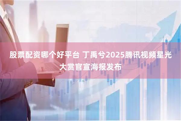 股票配资哪个好平台 丁禹兮2025腾讯视频星光大赏官宣海报发布