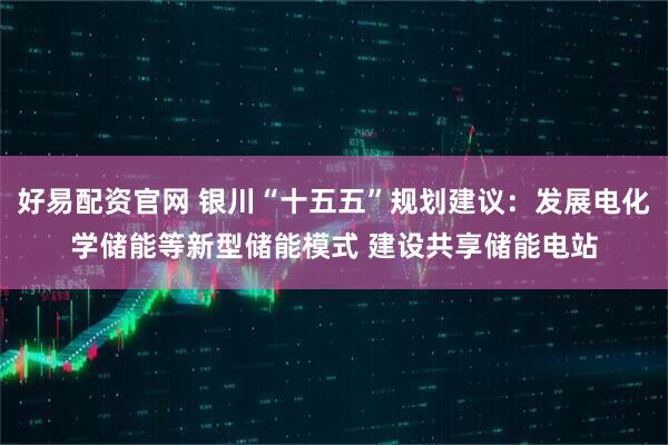 好易配资官网 银川“十五五”规划建议：发展电化学储能等新型储能模式 建设共享储能电站