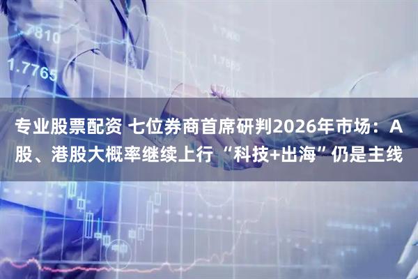 专业股票配资 七位券商首席研判2026年市场：A股、港股大概率继续上行 “科技+出海”仍是主线