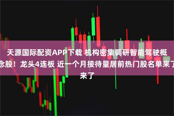 天源国际配资APP下载 机构密集调研智能驾驶概念股！龙头4连板 近一个月接待量居前热门股名单来了