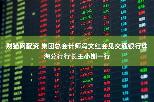 财猫网配资 集团总会计师冯文红会见交通银行珠海分行行长王小钏一行