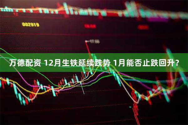 万德配资 12月生铁延续跌势 1月能否止跌回升？