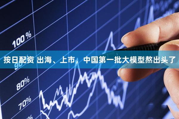 按日配资 出海、上市，中国第一批大模型熬出头了