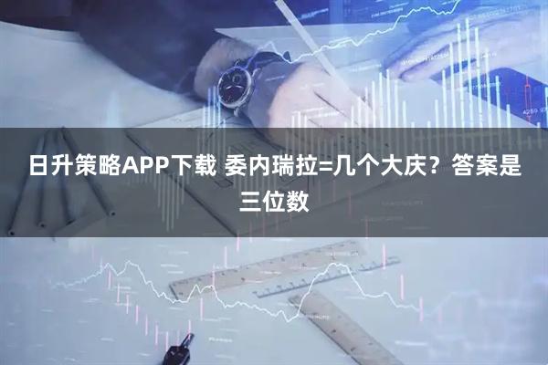 日升策略APP下载 委内瑞拉=几个大庆？答案是三位数