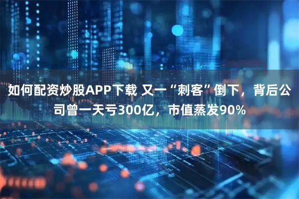 如何配资炒股APP下载 又一“刺客”倒下，背后公司曾一天亏300亿，市值蒸发90%