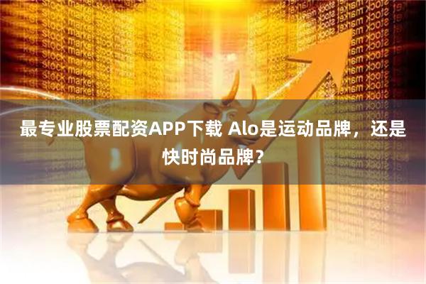 最专业股票配资APP下载 Alo是运动品牌，还是快时尚品牌？