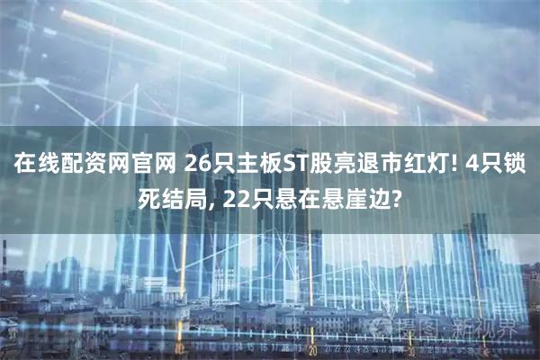 在线配资网官网 26只主板ST股亮退市红灯! 4只锁死结局, 22只悬在悬崖边?
