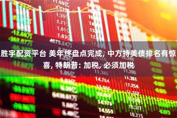 胜宇配资平台 美年终盘点完成, 中方持美债排名有惊喜, 特朗普: 加税, 必须加税