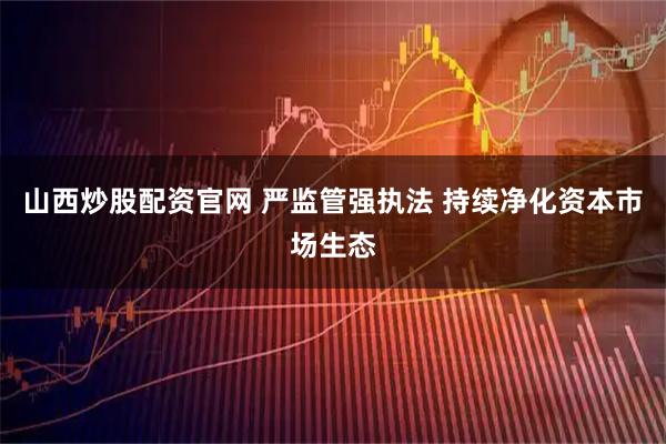 山西炒股配资官网 严监管强执法 持续净化资本市场生态