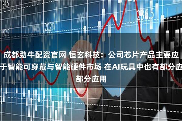 成都劲牛配资官网 恒玄科技：公司芯片产品主要应用于智能可穿戴与智能硬件市场 在AI玩具中也有部分应用