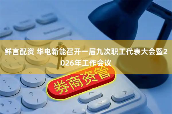 鲜言配资 华电新能召开一届九次职工代表大会暨2026年工作会议