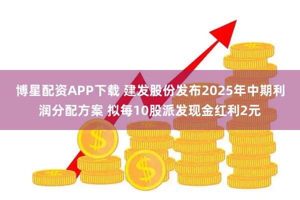 博星配资APP下载 建发股份发布2025年中期利润分配方案 拟每10股派发现金红利2元