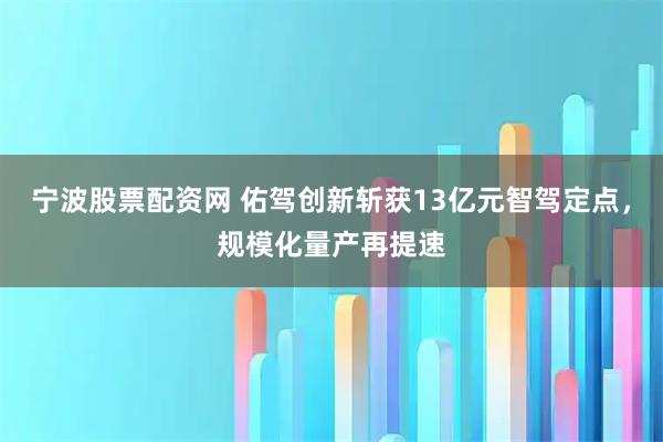 宁波股票配资网 佑驾创新斩获13亿元智驾定点，规模化量产再提速