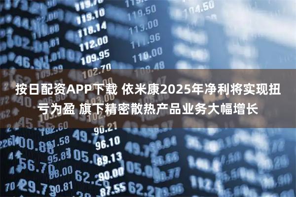 按日配资APP下载 依米康2025年净利将实现扭亏为盈 旗下精密散热产品业务大幅增长