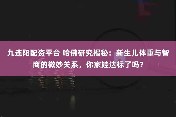 九连阳配资平台 哈佛研究揭秘：新生儿体重与智商的微妙关系，你家娃达标了吗？