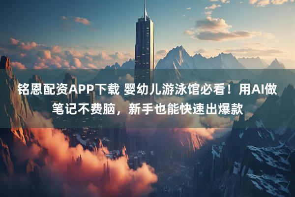 铭恩配资APP下载 婴幼儿游泳馆必看！用AI做笔记不费脑，新手也能快速出爆款