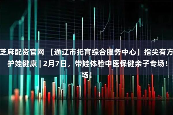 芝麻配资官网 【通辽市托育综合服务中心】指尖有方 护娃健康 | 2月7日，带娃体验中医保健亲子专场！