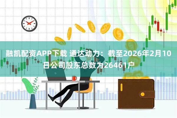 融凯配资APP下载 通达动力：截至2026年2月10日公司股东总数为26461户