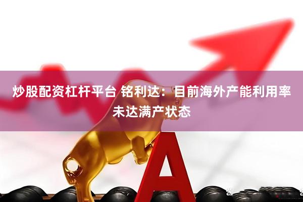 炒股配资杠杆平台 铭利达：目前海外产能利用率未达满产状态